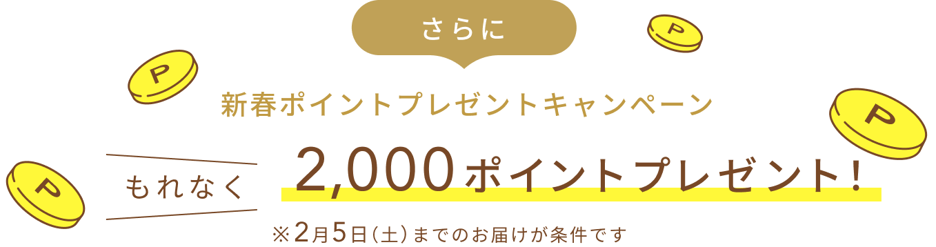 さらに新春ポイントプレゼントキャンペーン  もれなく2,000ポイントプレゼント！  ※2月5日（土）までのお届けが条件です