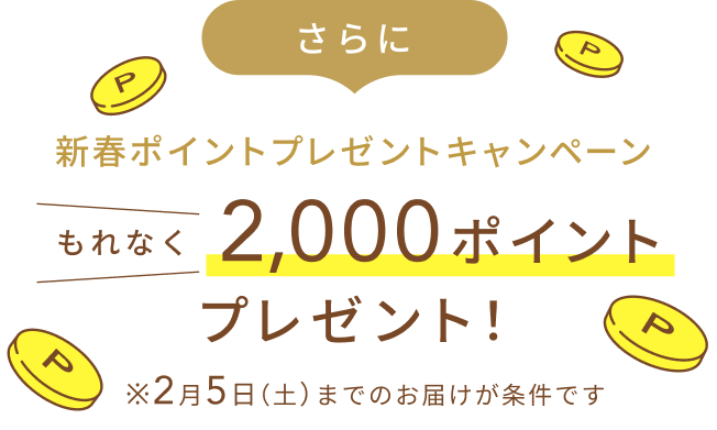 さらに新春ポイントプレゼントキャンペーン もれなく2,000ポイントプレゼント! ※2月5日(土)までのお届けが条件です