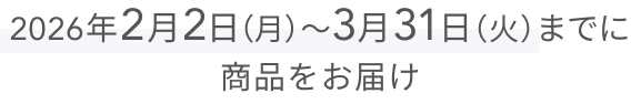 2026年2月2日（月）〜3月31日（火）までに商品をお届け