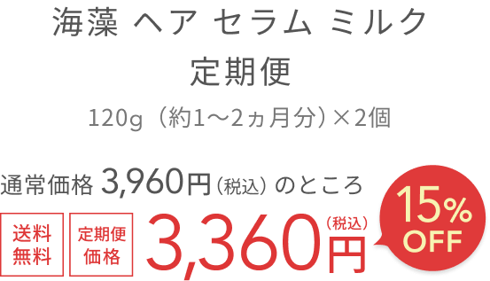 海藻 ヘア セラム ミルク 定期便  120g（約1〜2ヵ月分）×2個  通常価格 3,960円（税込）のところ  送料無料  定期便価格  3,360円（税込）  15%OFF