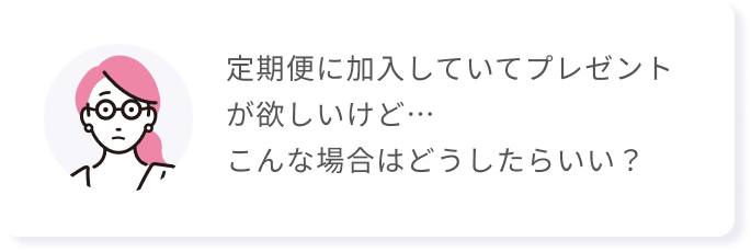 定期便に加入していてプレゼントが欲しいけど…こんな場合はどうしたらいい？