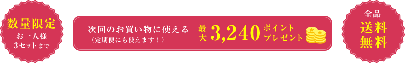 数量限定  次回のお買い物に使える （定期便にも使えます！）  最大 3,240ポイント プレゼント  全品 送料無料