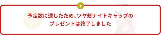 予定数に達したため、ツヤ髪ナイトキャップのプレゼントは終了しました