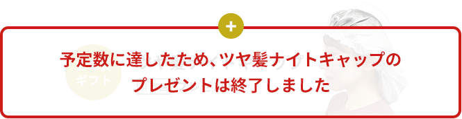 予定数に達したため、ツヤ髪ナイトキャップのプレゼントは終了しました