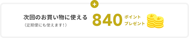 次回のお買い物に使える （定期便にも使えます！）  840ポイント プレゼント