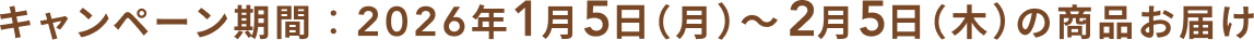 キャンペーン期間：2026年1月5日（月）〜 2月5日（木）の商品お届け