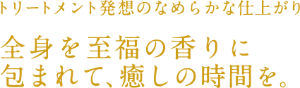 トリートメント発想のなめらかな仕上がり  全身を至福の香りに包まれて、癒しの時間を。