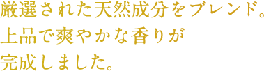 厳選された天然成分をブレンド。上品で爽やかな香りが完成しました。