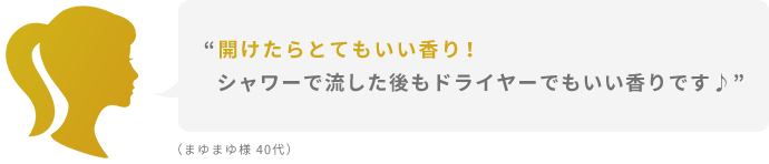“開けたらとてもいい香り！シャワーで流した後もドライヤーでもいい香りです♪”  （まゆまゆ様 40代）