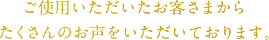 ご使⽤いただいたお客さまからたくさんのお声をいただいております。