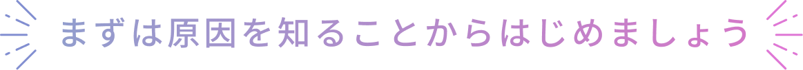まずは原因を知ることからはじめましょう