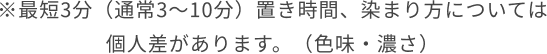 ※最短3分(通常3~10分)置き時間、染まり方については個人差があります。(色味・濃さ)