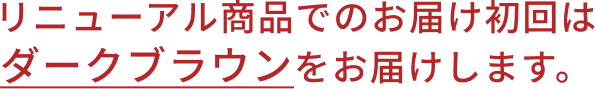 リニューアル商品でのお届け初回はダークブラウンをお届けします。
