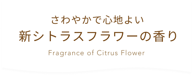 さわやかで心地よい 新シトラスフラワーの香り Fragrance of Citrus Flower