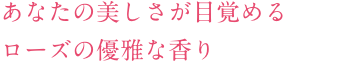 あなたの美しさが目覚めるローズの優雅な香り