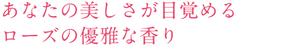 あなたの美しさが目覚めるローズの優雅な香り