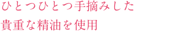 ひとつひとつ手摘みした貴重な精油を使⽤