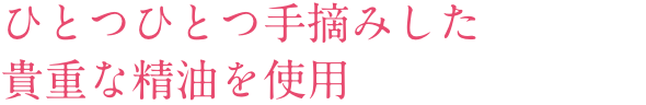 ひとつひとつ手摘みした貴重な精油を使⽤
