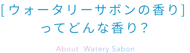 [ウォータリーサボンの香り] ってどんな香り？  About Watery Sabon