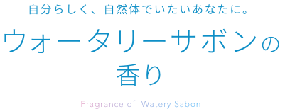 自分らしく、自然体でいたいあなたに。  ウォータリーサボンの香り  Fragrance of Watery Sabon