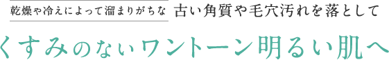 乾燥や冷えによって溜まりがちな古い角質や毛穴汚れを落として くすみのないワントーン明るい肌へ