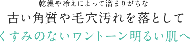 乾燥や冷えによって溜まりがちな古い角質や毛穴汚れを落として くすみのないワントーン明るい肌へ