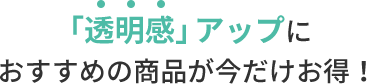 「透明感」アップにおすすめの商品が今だけお得！