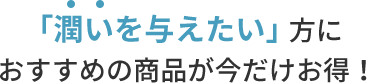 「潤いを与えたい」方に おすすめの商品が今だけお得！