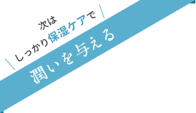 次はしっかり保湿ケアで潤いを与える