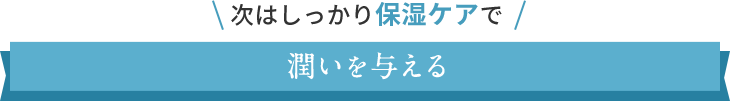 次はしっかり保湿ケアで潤いを与える