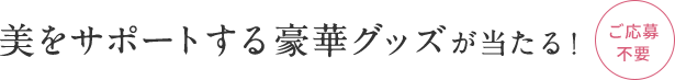 美をサポートする豪華グッズが当たる！  ご応募不要