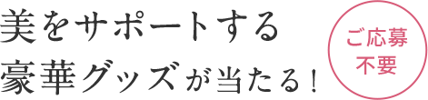 美をサポートする豪華グッズが当たる！  ご応募不要