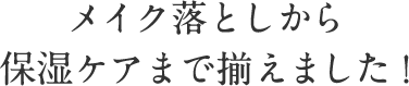 メイク落としから 保湿ケアまで揃えました！