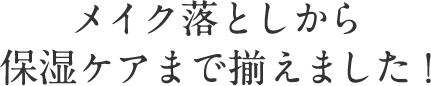 メイク落としから 保湿ケアまで揃えました！