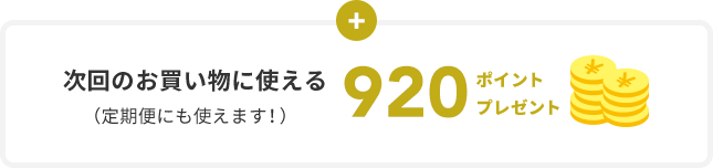 次回のお買い物に使える (定期便にも使えます!) 920ポイント プレゼント