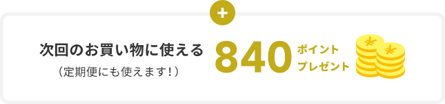 次回のお買い物に使える (定期便にも使えます!) 840ポイント プレゼント