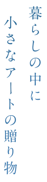 暮らしの中に小さなアートの贈り物