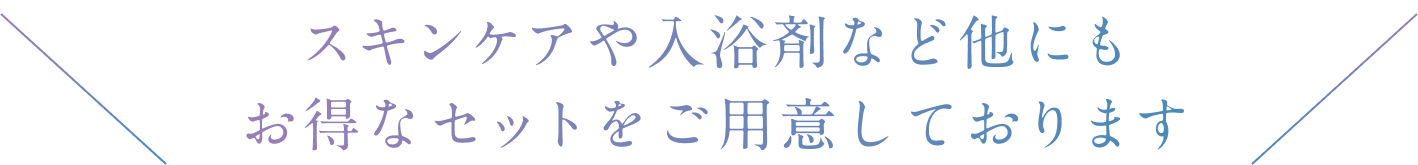 スキンケアや入浴剤など他にもお得なセットをご用意しております