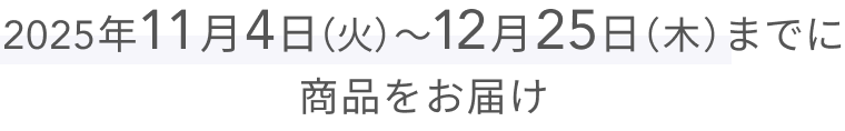 2025年11月4日(火)〜12月25日(木)までに商品をお届け