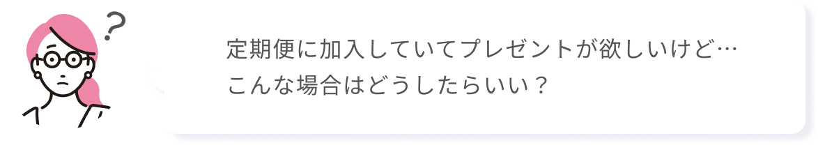定期便に加入していてプレゼントが欲しいけど…こんな場合はどうしたらいい?