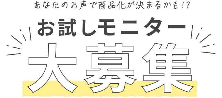 あなたのお声で商品化が決まるかも!? お試しモニター大募集