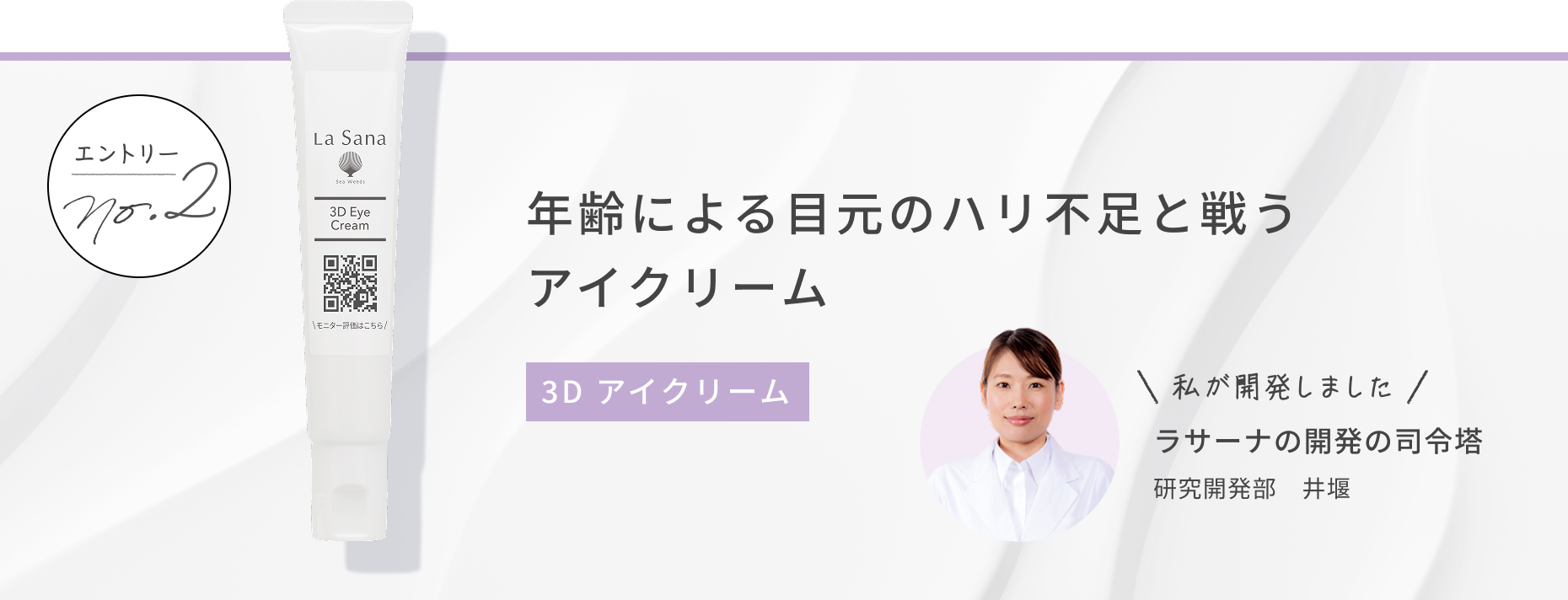 エントリー No.2 年齢による目元のハリ不足と戦うアイクリーム 3D アイクリーム 私が開発しました ラサーナの開発の司令塔 研究開発部 井堰