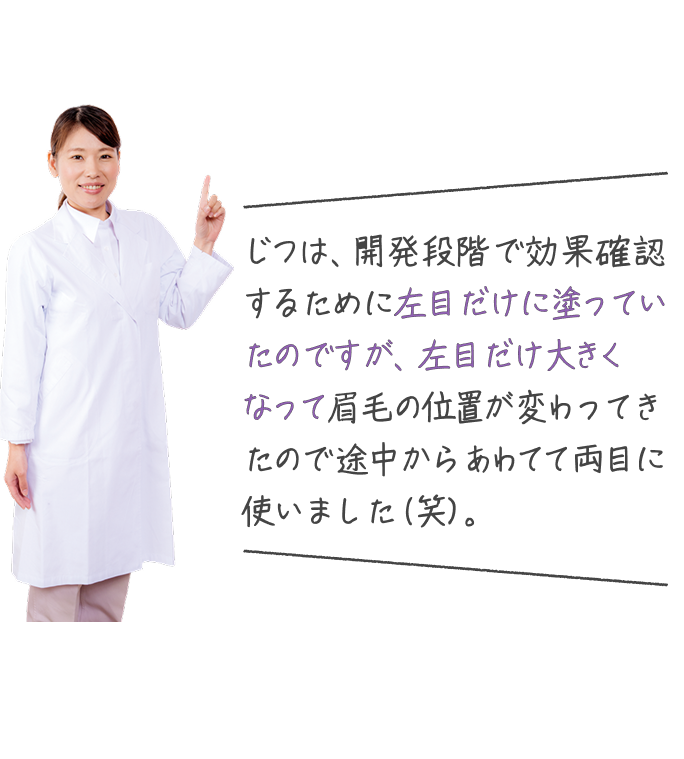 じつは、開発段階で効果確認するために左目だけに塗っていたのですが、左目だけ大きくなって眉毛の位置が変わってきたので途中からあわてて両目に使いました(笑)。