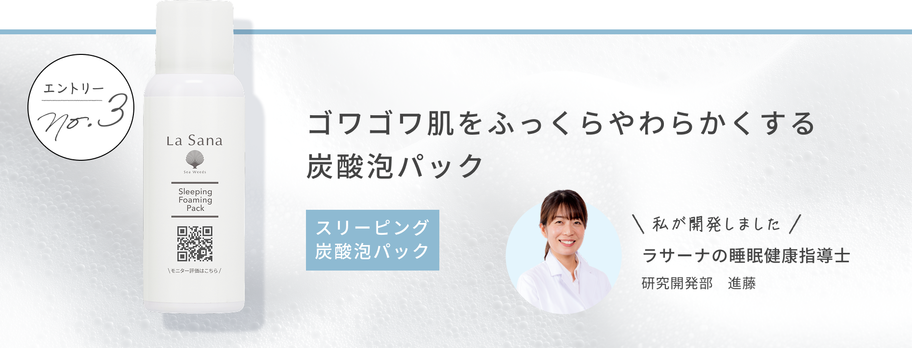 エントリー No.3 ゴワゴワ肌をふっくらやわらかくする炭酸泡パック スリーピング 炭酸泡パック 私が開発しました ラサーナの睡眠健康指導士 研究開発部 進藤