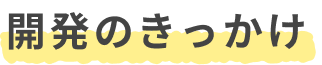 開発のきっかけ