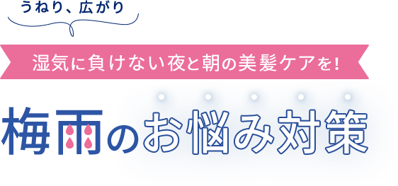 うねり、広がり  湿気に負けない夜と朝の美髪ケアを！  梅⾬のお悩み対策
