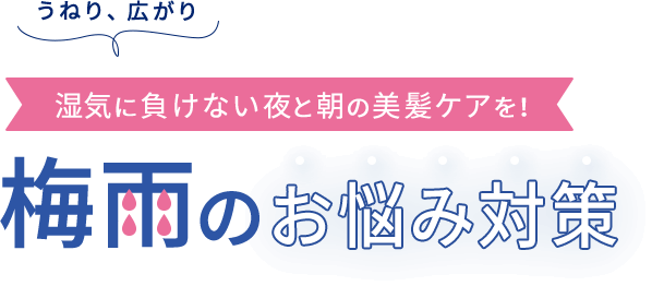 うねり、広がり  湿気に負けない夜と朝の美髪ケアを！  梅⾬のお悩み対策