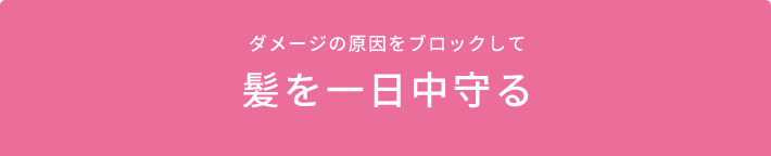 ダメージの原因をブロックして髪を一日中守る