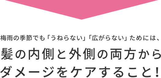 梅⾬の季節でも「うねらない」「広がらない」ためには、髪の内側と外側の両⽅からダメージをケアすること！