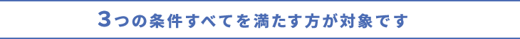 ３つの条件すべてを満たす方が対象です